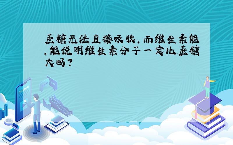 蔗糖无法直接吸收,而维生素能,能说明维生素分子一定比蔗糖大吗?