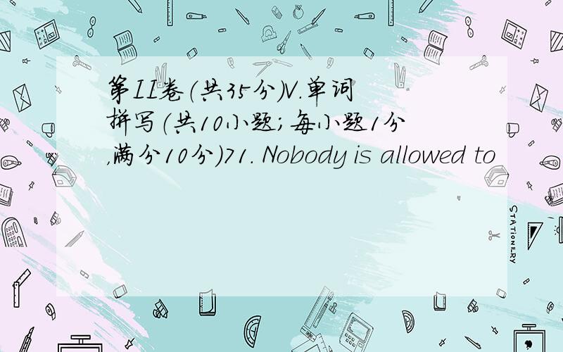 第II卷（共35分）V.单词拼写（共10小题；每小题1分，满分10分)71. Nobody is allowed to