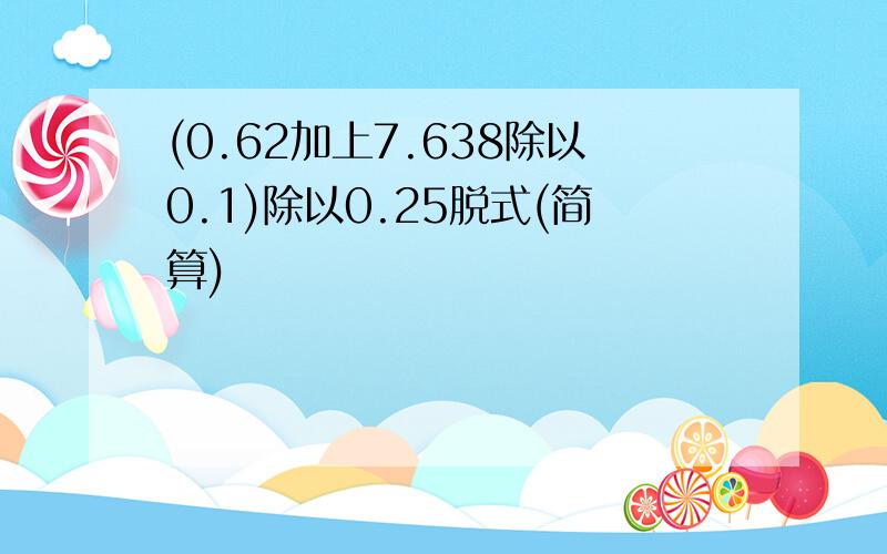 (0.62加上7.638除以0.1)除以0.25脱式(简算)