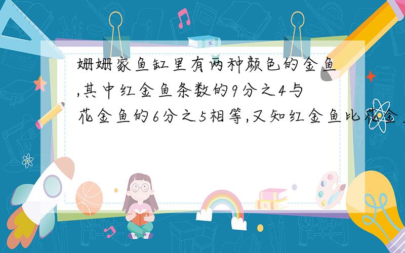 姗姗家鱼缸里有两种颜色的金鱼,其中红金鱼条数的9分之4与花金鱼的6分之5相等,又知红金鱼比花金鱼多21条,你知道两种颜色