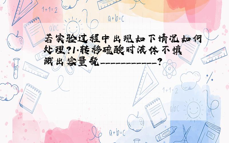 若实验过程中出现如下情况如何处理?1.转移硫酸时液体不慎溅出容量瓶___________?