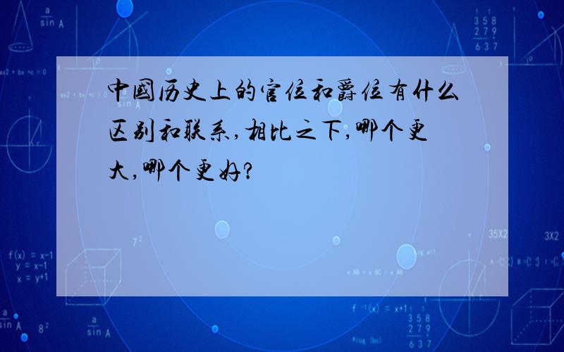 中国历史上的官位和爵位有什么区别和联系,相比之下,哪个更大,哪个更好?