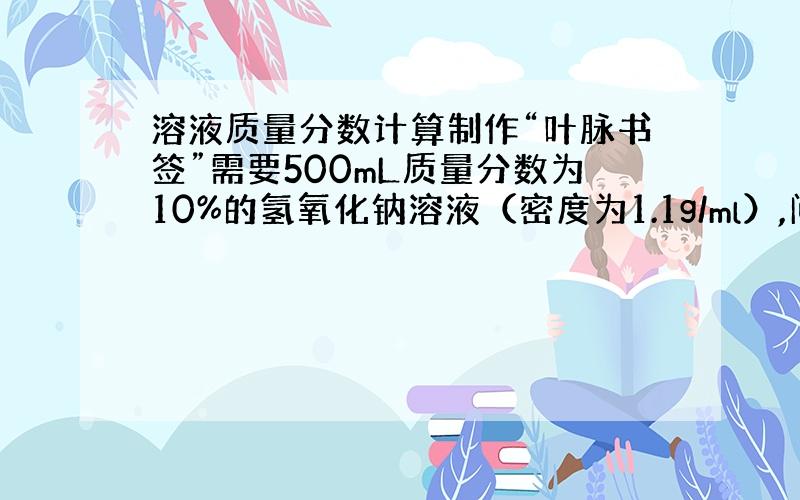 溶液质量分数计算制作“叶脉书签”需要500mL质量分数为10%的氢氧化钠溶液（密度为1.1g/ml）,问1、配制时需要氢