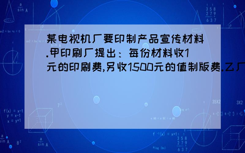 某电视机厂要印制产品宣传材料.甲印刷厂提出：每份材料收1元的印刷费,另收1500元的值制版费.乙厂提出:每份材料收2.5