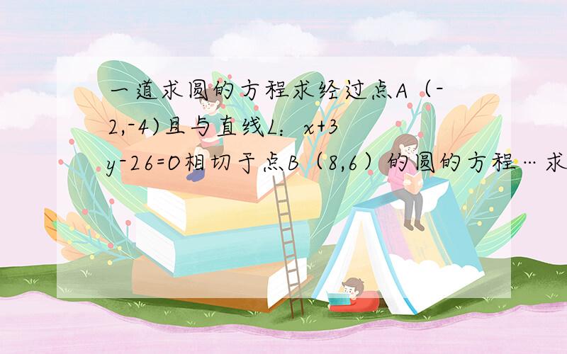 一道求圆的方程求经过点A（-2,-4)且与直线L：x+3y-26=O相切于点B（8,6）的圆的方程…求高手解下