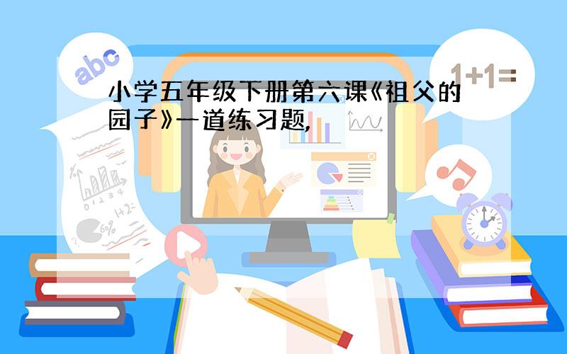 小学五年级下册第六课《祖父的园子》一道练习题,