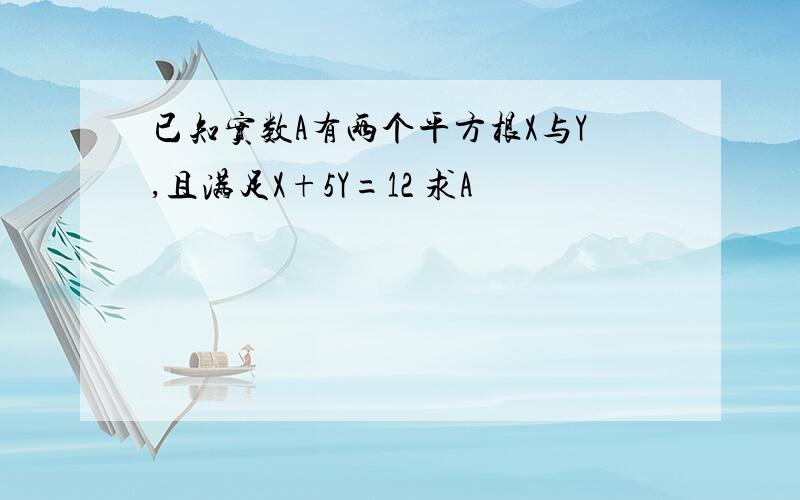 已知实数A有两个平方根X与Y,且满足X+5Y=12 求A