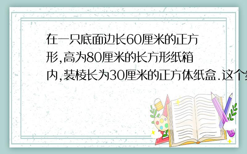 在一只底面边长60厘米的正方形,高为80厘米的长方形纸箱内,装棱长为30厘米的正方体纸盒.这个纸箱最多可装这样的纸盒多少