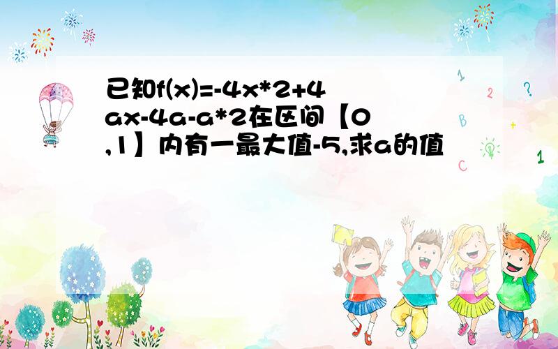 已知f(x)=-4x*2+4ax-4a-a*2在区间【0,1】内有一最大值-5,求a的值