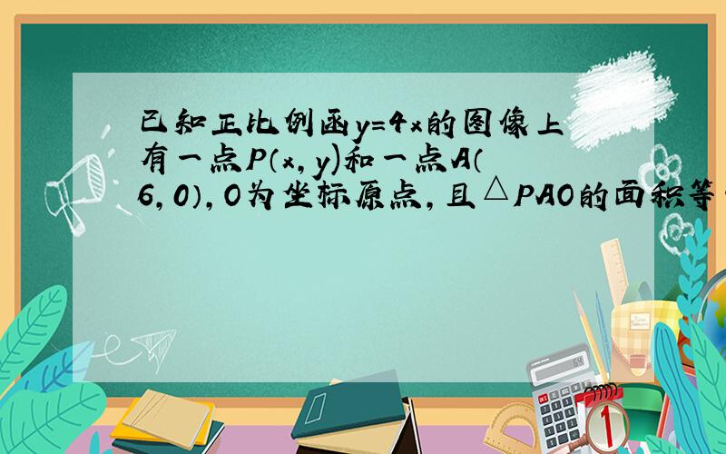 已知正比例函y=4x的图像上有一点P（x,y)和一点A（6,0）,O为坐标原点,且△PAO的面积等于12,你能求出P点