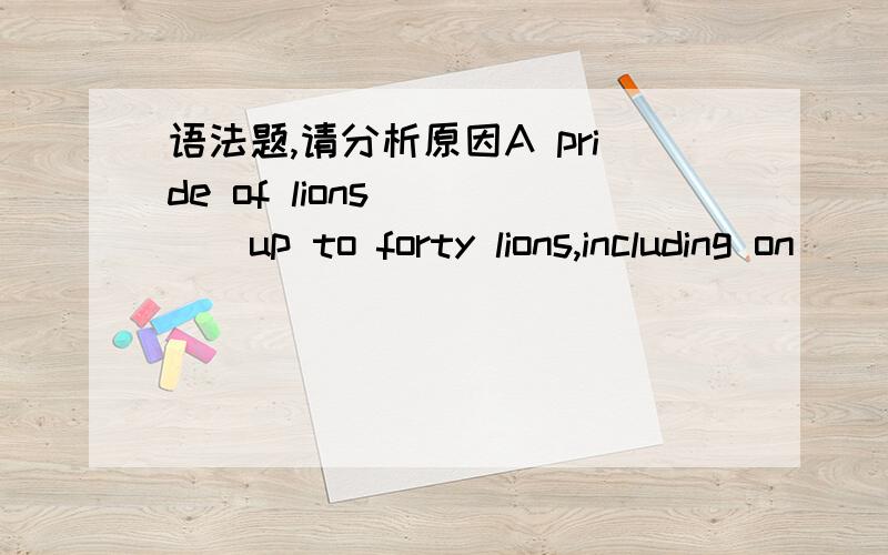 语法题,请分析原因A pride of lions ____up to forty lions,including on