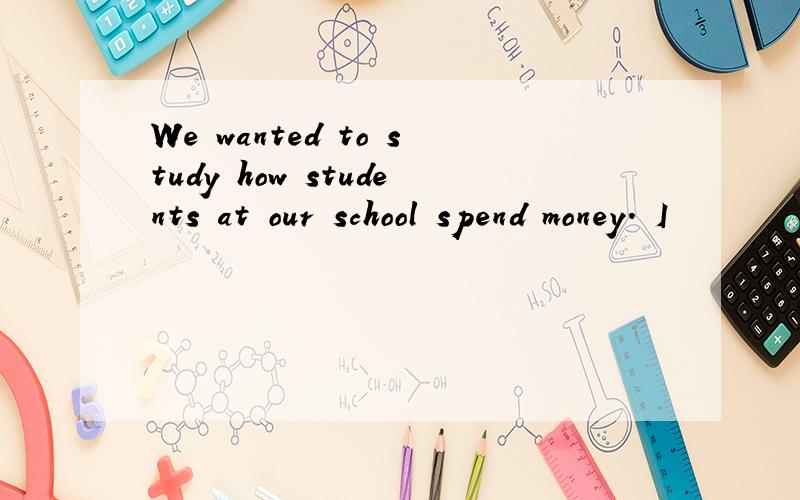 We wanted to study how students at our school spend money. I