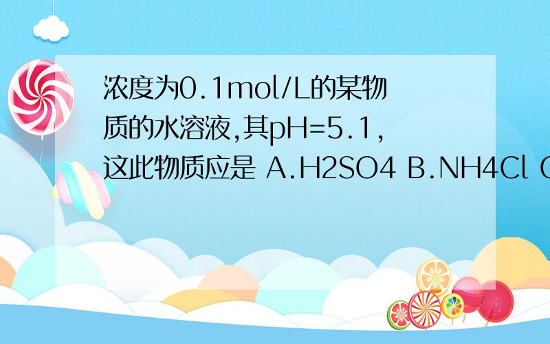 浓度为0.1mol/L的某物质的水溶液,其pH=5.1,这此物质应是 A.H2SO4 B.NH4Cl C.NaHCO3