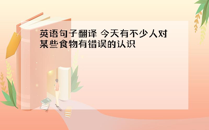 英语句子翻译 今天有不少人对某些食物有错误的认识