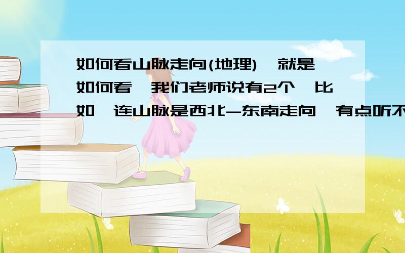 如何看山脉走向(地理),就是如何看,我们老师说有2个,比如祁连山脉是西北-东南走向,有点听不懂,