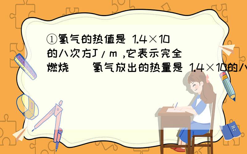 ①氢气的热值是 1.4×10的八次方J/m ,它表示完全燃烧＿＿氢气放出的热量是 1.4×10的八次方J/m.