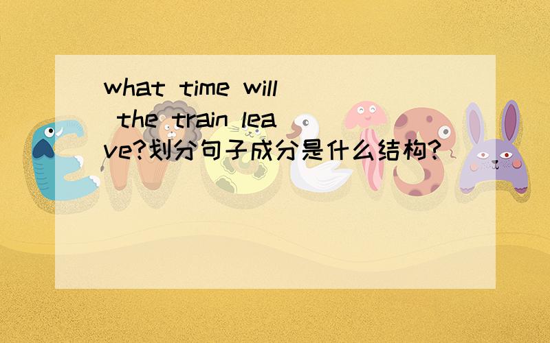 what time will the train leave?划分句子成分是什么结构?