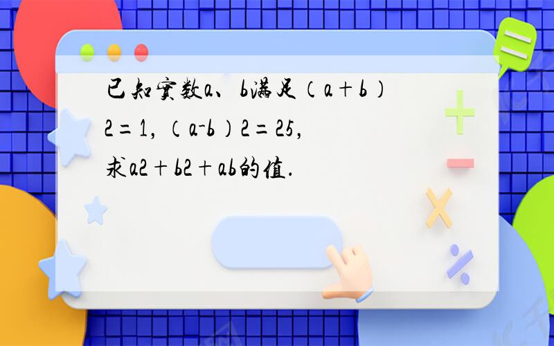 已知实数a、b满足（a+b）2=1，（a-b）2=25，求a2+b2+ab的值．