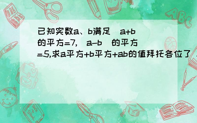 已知实数a、b满足（a+b）的平方=7,（a-b）的平方=5,求a平方+b平方+ab的值拜托各位了 3Q