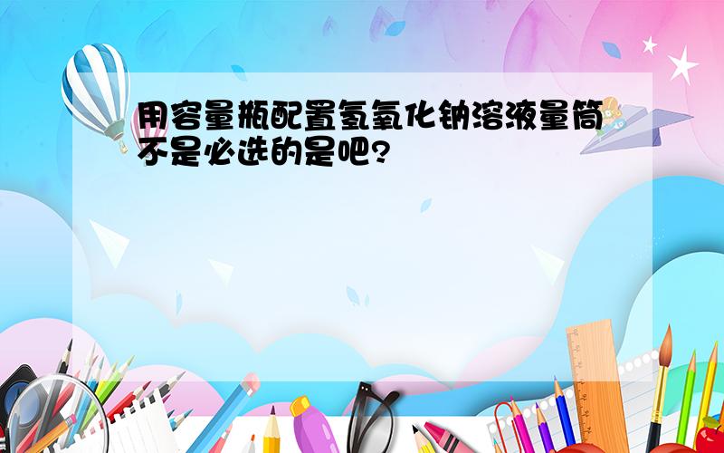 用容量瓶配置氢氧化钠溶液量筒不是必选的是吧?