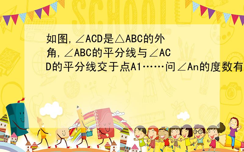 如图,∠ACD是△ABC的外角,∠ABC的平分线与∠ACD的平分线交于点A1……问∠An的度数有什么规律?