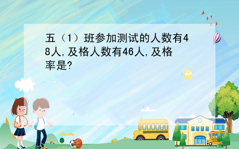 五（1）班参加测试的人数有48人,及格人数有46人,及格率是?