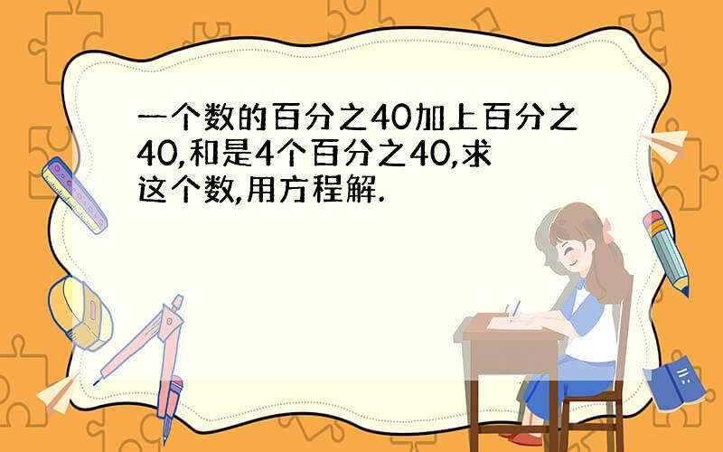 一个数的百分之40加上百分之40,和是4个百分之40,求这个数,用方程解.