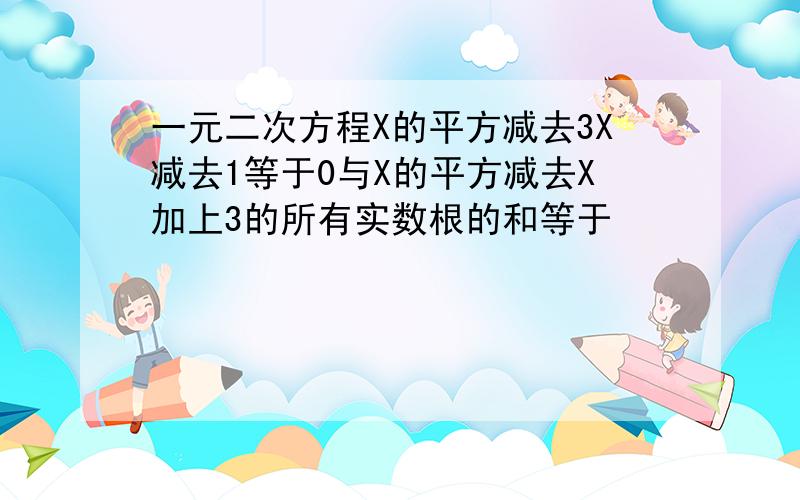 一元二次方程X的平方减去3X减去1等于0与X的平方减去X加上3的所有实数根的和等于