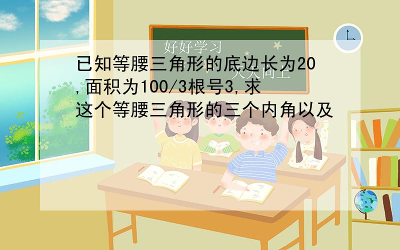 已知等腰三角形的底边长为20,面积为100/3根号3,求这个等腰三角形的三个内角以及