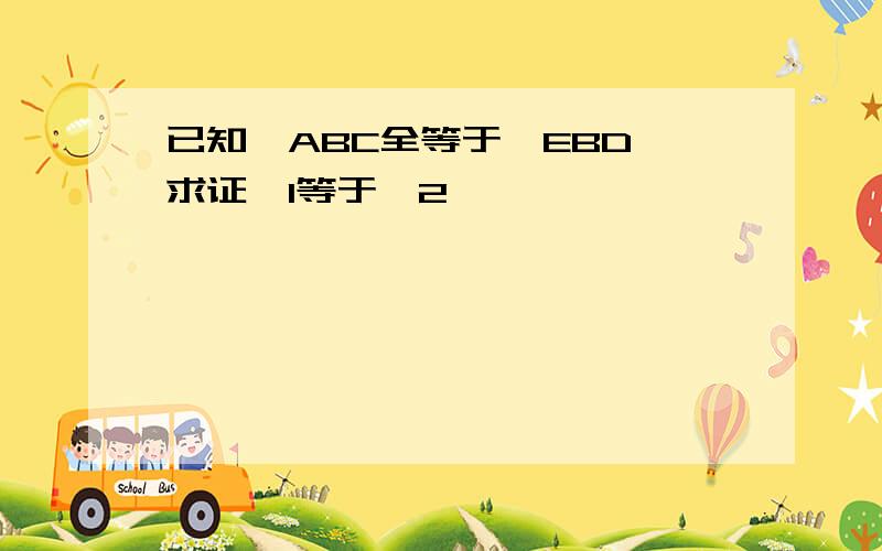 已知△ABC全等于△EBD,求证∠1等于∠2