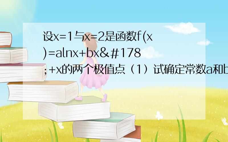 设x=1与x=2是函数f(x)=alnx+bx²+x的两个极值点（1）试确定常数a和b的值