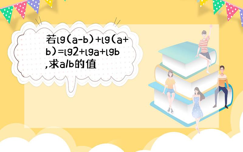 若lg(a-b)+lg(a+b)=lg2+lga+lgb,求a/b的值