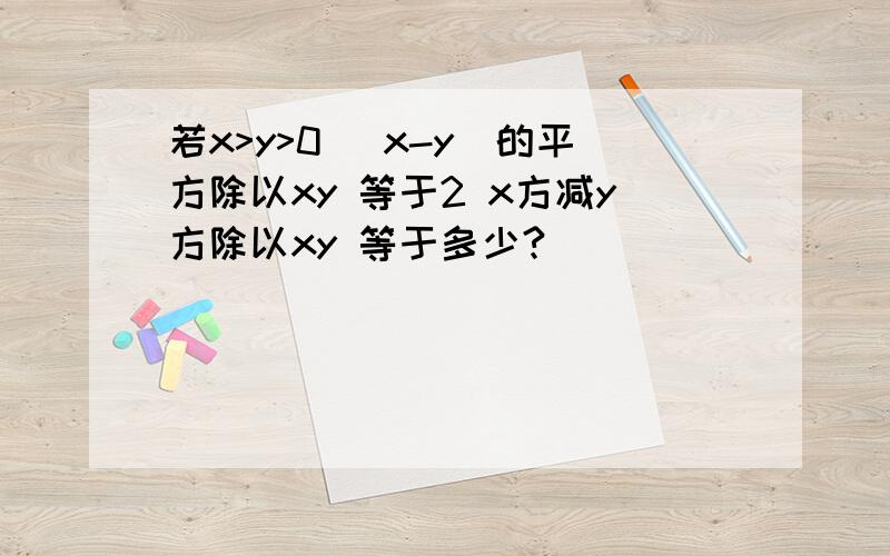 若x>y>0 （x-y）的平方除以xy 等于2 x方减y方除以xy 等于多少?