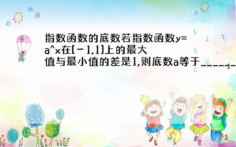 指数函数的底数若指数函数y=a^x在[－1,1]上的最大值与最小值的差是1,则底数a等于_______.