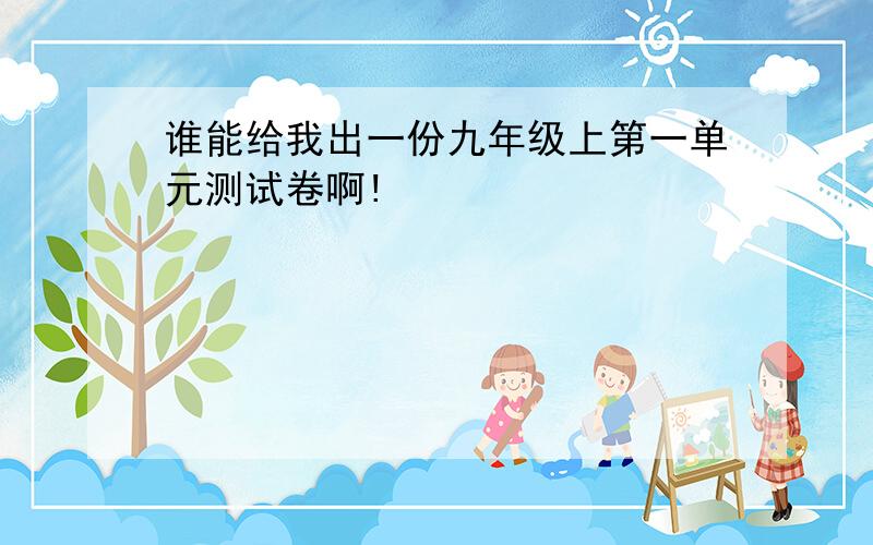 谁能给我出一份九年级上第一单元测试卷啊!