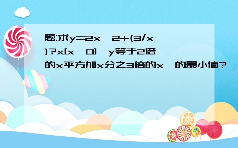 题:求y=2x^2+(3/x)?x[x>0]『y等于2倍的x平方加x分之3倍的x』的最小值?