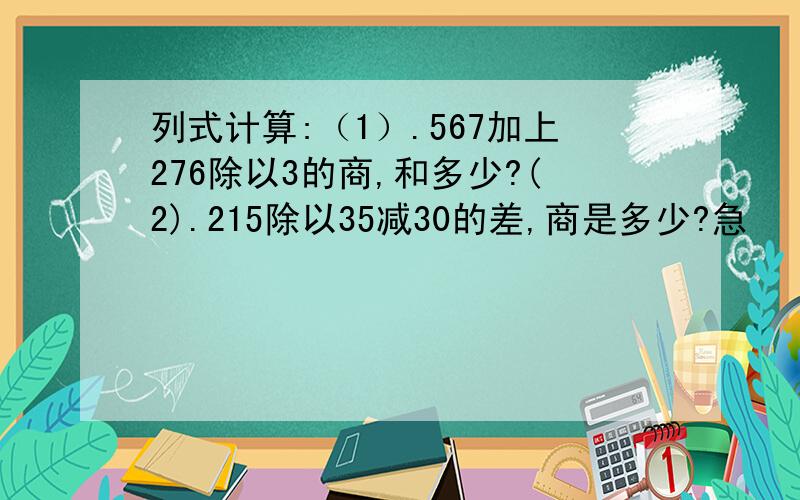 列式计算:（1）.567加上276除以3的商,和多少?(2).215除以35减30的差,商是多少?急