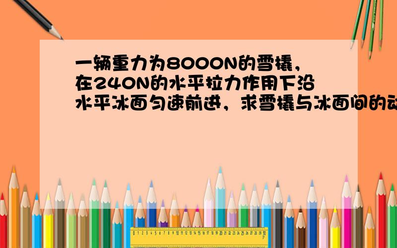一辆重力为8000N的雪橇，在240N的水平拉力作用下沿水平冰面匀速前进，求雪橇与冰面间的动摩擦因数．