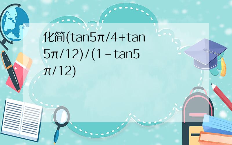 化简(tan5π/4+tan5π/12)/(1-tan5π/12)