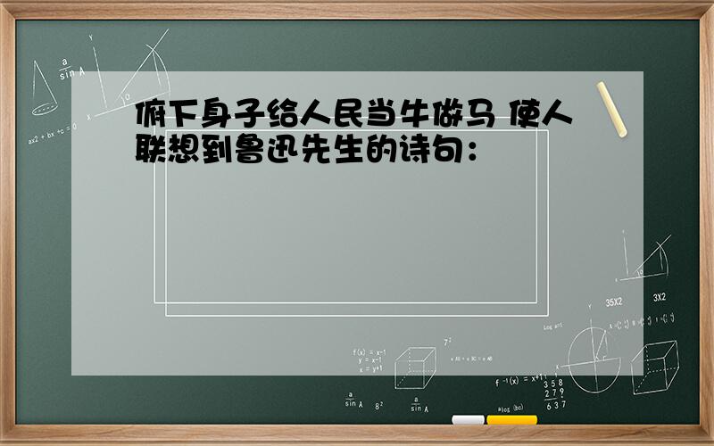 俯下身子给人民当牛做马 使人联想到鲁迅先生的诗句：