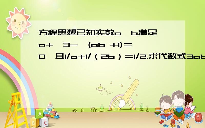 方程思想已知实数a、b满足√a+√3-√(ab +1)＝0,且1/a+1/（2b）＝1/2.求代数式3ab-3b-b^2