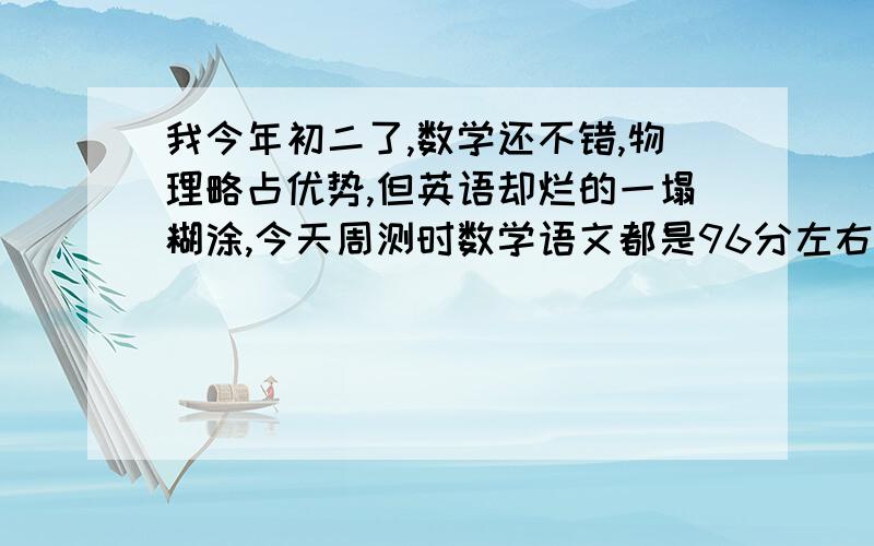 我今年初二了,数学还不错,物理略占优势,但英语却烂的一塌糊涂,今天周测时数学语文都是96分左右,