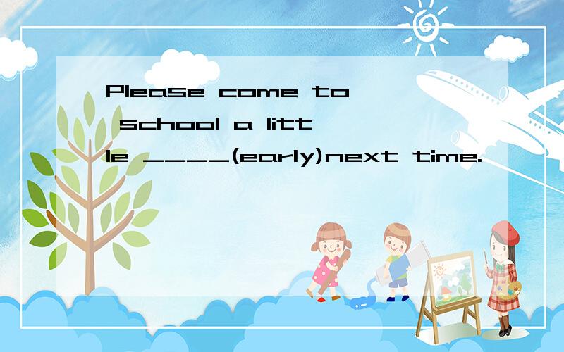 Please come to school a little ____(early)next time.