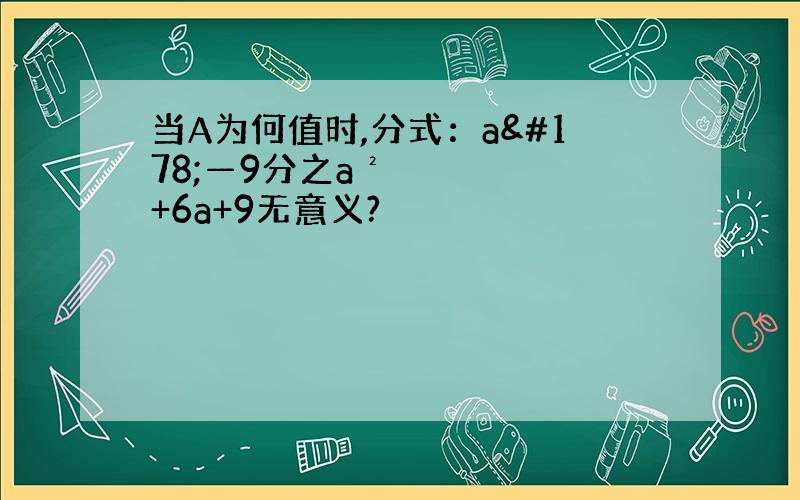 当A为何值时,分式：a²—9分之a²+6a+9无意义?