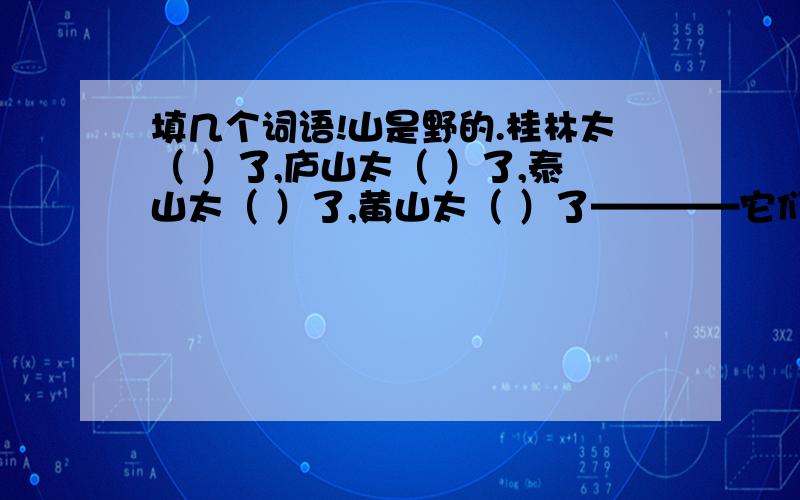 填几个词语!山是野的.桂林太（ ）了,庐山太（ ）了,泰山太（ ）了,黄山太（ ）了————它们已经“家”化了.填空