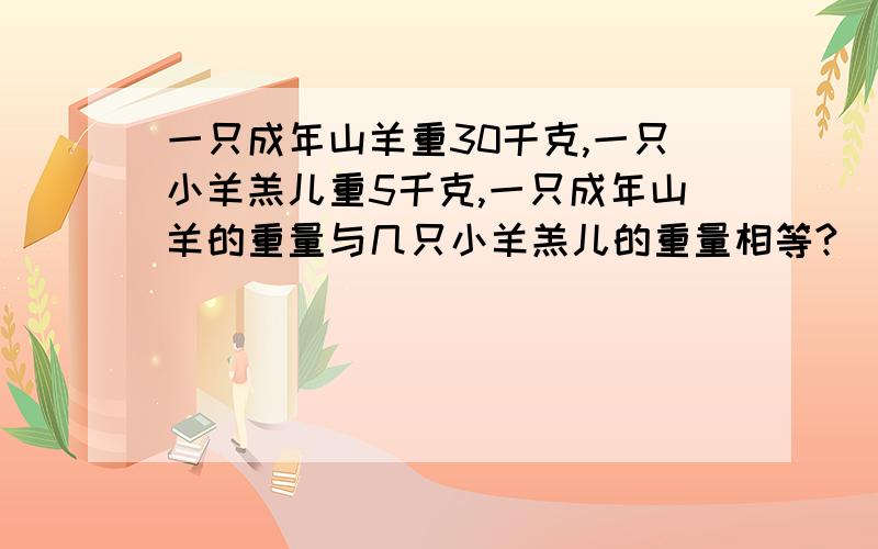 一只成年山羊重30千克,一只小羊羔儿重5千克,一只成年山羊的重量与几只小羊羔儿的重量相等?