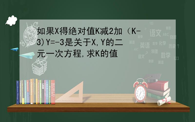 如果X得绝对值K减2加（K-3)Y=-3是关于X,Y的二元一次方程,求K的值