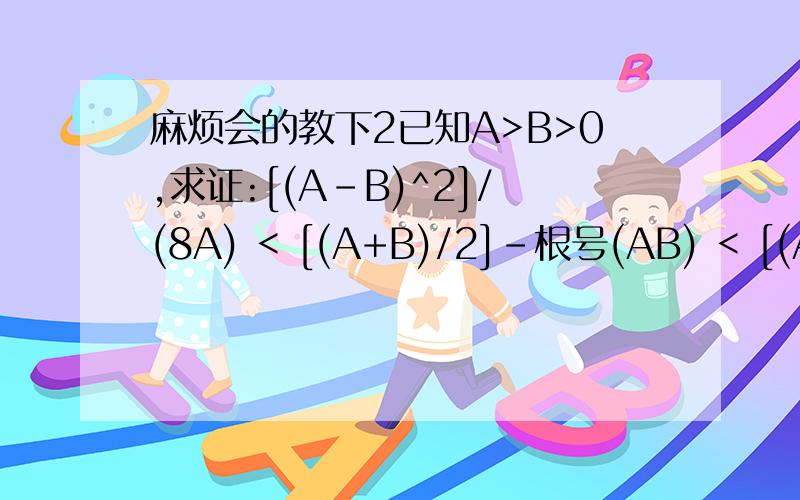 麻烦会的教下2已知A>B>0,求证:[(A-B)^2]/(8A) < [(A+B)/2]-根号(AB) < [(A-B)