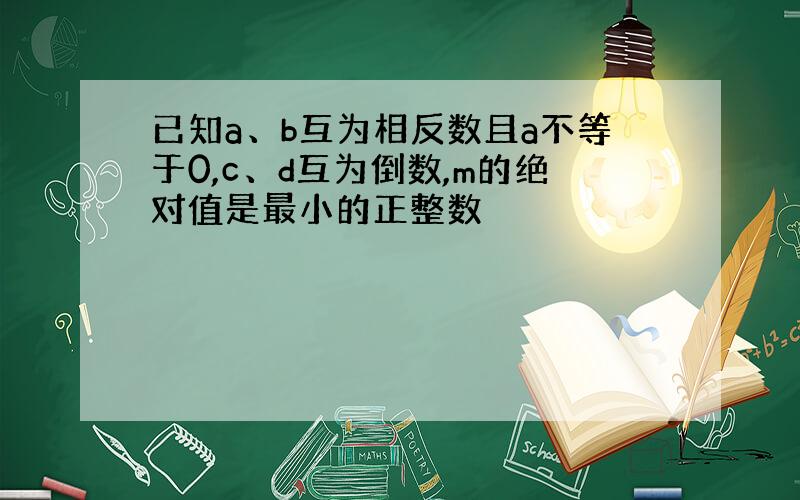 已知a、b互为相反数且a不等于0,c、d互为倒数,m的绝对值是最小的正整数