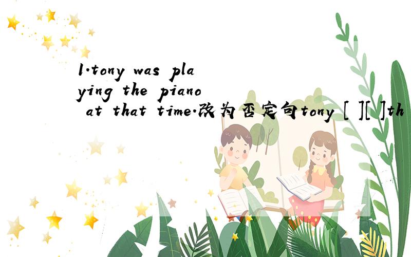 1.tony was playing the piano at that time.改为否定句tony [ ][ ]th